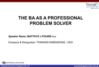 www.thinkingdimensions.com.sgThinking Dimensions Singapore Pte. Ltd
THE BA AS A PROFESSIONAL
PROBLEM SOLVER
Speaker Name: MATTHYS J FOURIE Ph.D
Company & Designation: THINKING DIMENSIONS - CEO
 