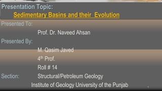 Presentation Topic:
Sedimentary Basins and their Evolution
Presented To:
Prof. Dr. Naveed Ahsan
Presented By:
M. Qasim Javed
4th Prof.
Roll # 14
Section: Structural/Petroleum Geology
Institute of Geology University of the Punjab 1
 