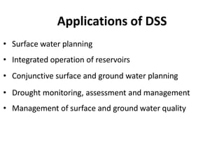 Applications of DSS
• Surface water planning
• Integrated operation of reservoirs
• Conjunctive surface and ground water planning
• Drought monitoring, assessment and management
• Management of surface and ground water quality
 