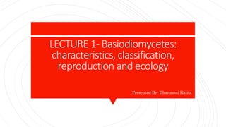 LECTURE 1- Basiodiomycetes:
characteristics, classification,
reproduction and ecology
Presented By- Dhanmoni Kalita
 