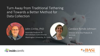 John Cirrito, PhD Candace Rohde-Johnson
Director of in Vivo Products &
Services
BASi
Turn Away from Traditional Tethering
and Towards a Better Method for
Data Collection
Associate Professor &
Microdialysis Core Director
Washington University, St. Louis
 