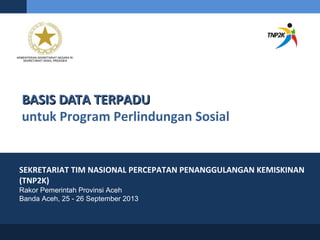 BASIS DATA TERPADUBASIS DATA TERPADU
untuk Program Perlindungan Sosial
SEKRETARIAT TIM NASIONAL PERCEPATAN PENANGGULANGAN KEMISKINAN
(TNP2K)
Rakor Pemerintah Provinsi Aceh
Banda Aceh, 25 - 26 September 2013
 