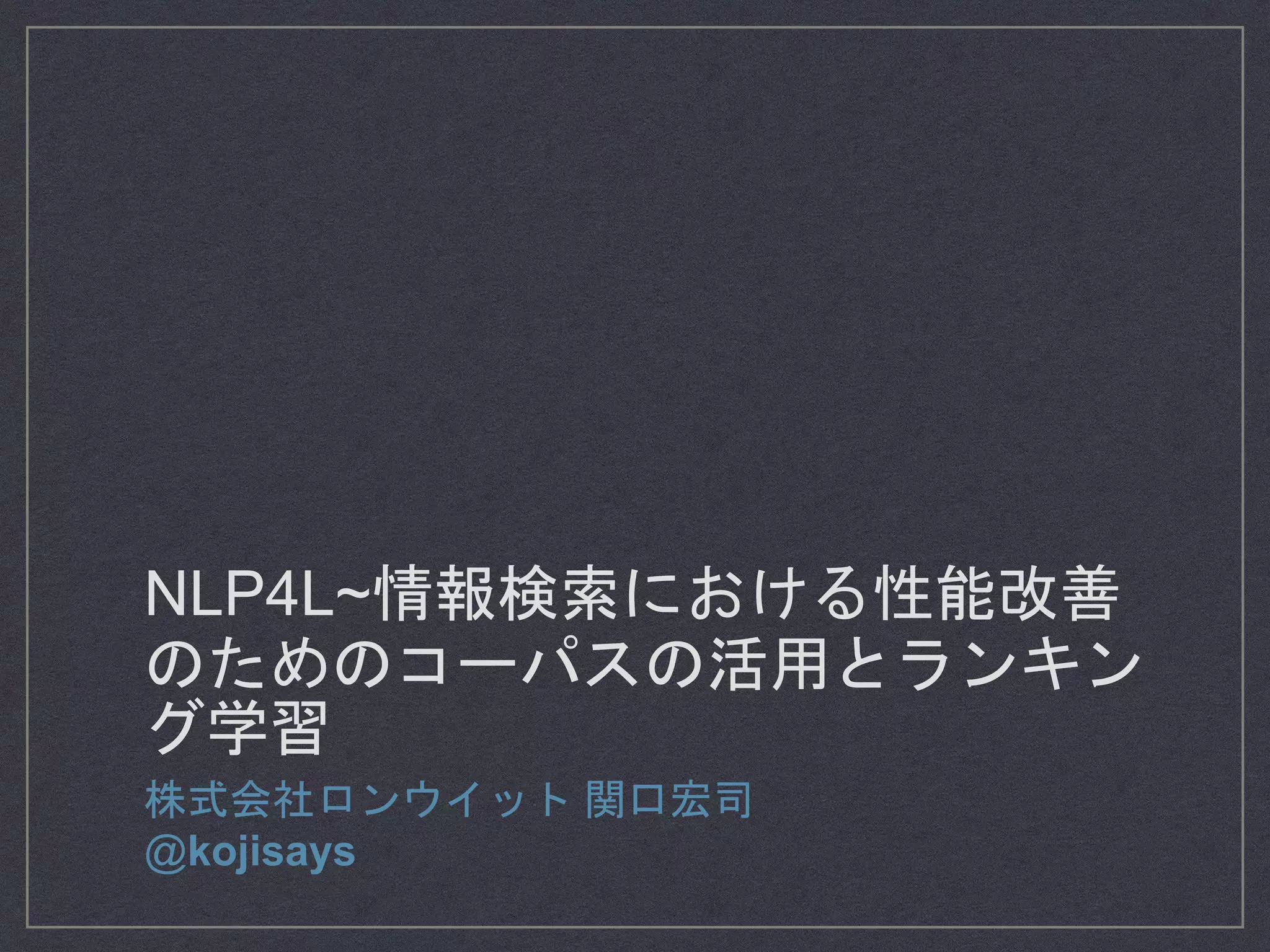 NLP4L~情報検索における性能改善
のためのコーパスの活用とランキン
グ学習
株式会社ロンウイット 関口宏司
@kojisays
 