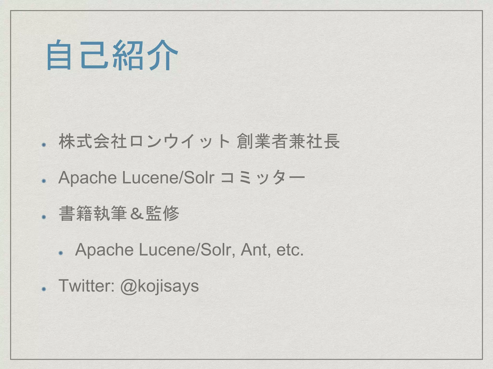 自己紹介
株式会社ロンウイット 創業者兼社長
Apache Lucene/Solr コミッター
書籍執筆＆監修
Apache Lucene/Solr, Ant, etc.
Twitter: @kojisays
 