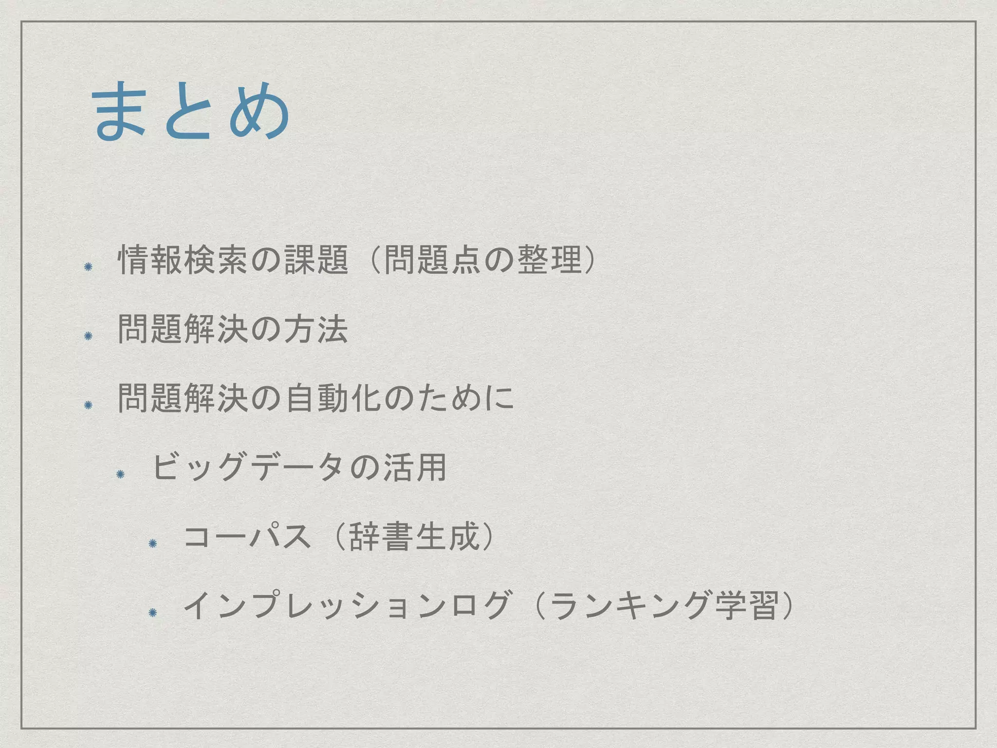 まとめ
情報検索の課題（問題点の整理）
問題解決の方法
問題解決の自動化のために
ビッグデータの活用
コーパス（辞書生成）
インプレッションログ（ランキング学習）
 