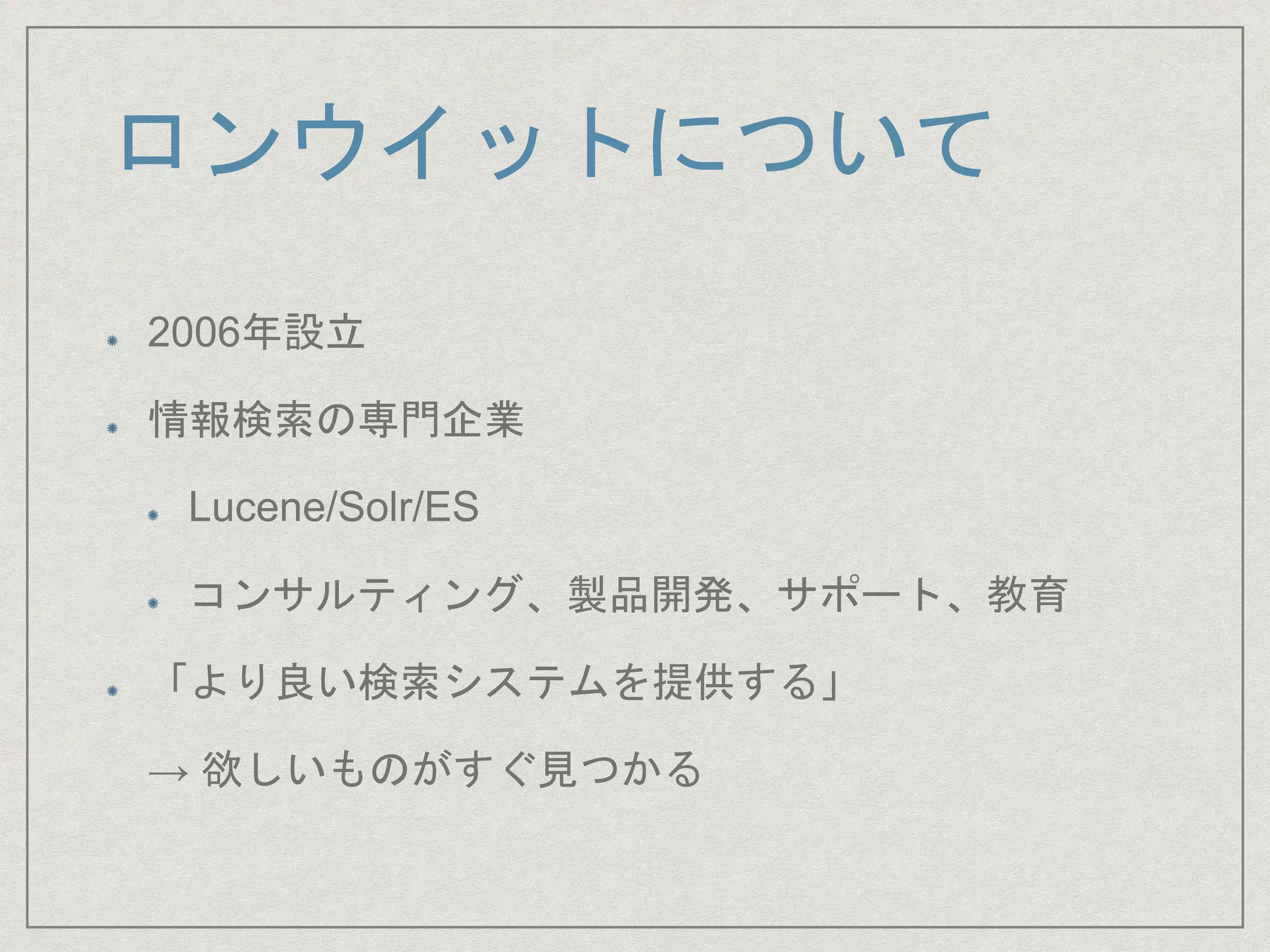 ロンウイットについて
2006年設立
情報検索の専門企業
Lucene/Solr/ES
コンサルティング、製品開発、サポート、教育
「より良い検索システムを提供する」
→ 欲しいものがすぐ見つかる
 