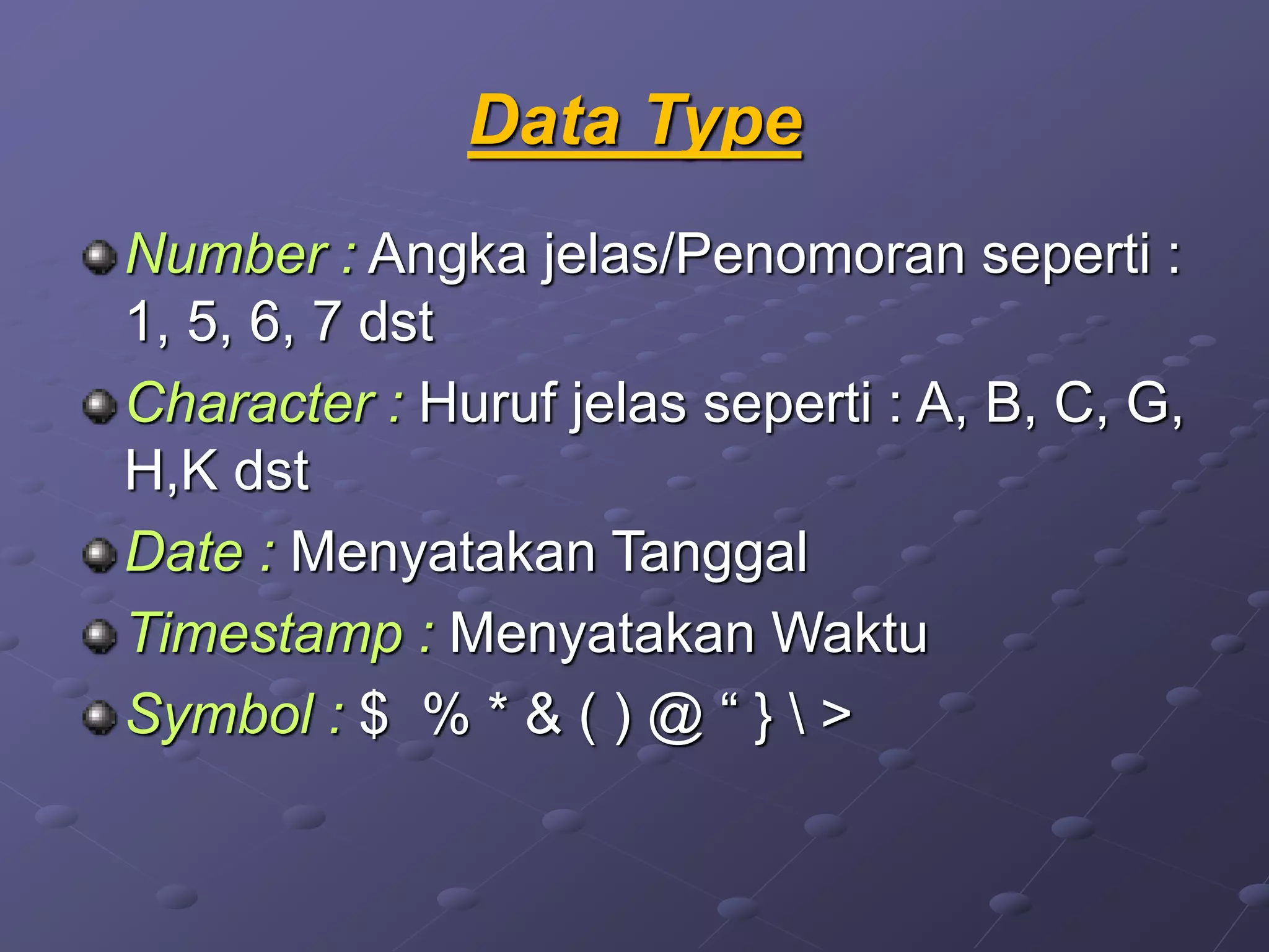 Data Type
Number : Angka jelas/Penomoran seperti :
1, 5, 6, 7 dst
Character : Huruf jelas seperti : A, B, C, G,
H,K dst
Date : Menyatakan Tanggal
Timestamp : Menyatakan Waktu
Symbol : $ % * & ( ) @ “ }  >
 