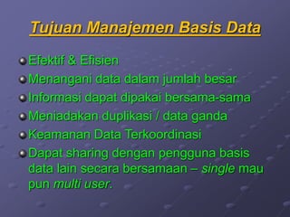 Tujuan Manajemen Basis Data
Efektif & Efisien
Menangani data dalam jumlah besar
Informasi dapat dipakai bersama-sama
Meniadakan duplikasi / data ganda
Keamanan Data Terkoordinasi
Dapat sharing dengan pengguna basis
data lain secara bersamaan – single mau
pun multi user.
 