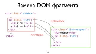 Замена DOM фрагмента
<div class="sidebar">
  ...
  <ul class="list">
                                      replaceNode
    <li>item 1</li>
    <li>item 2</li>
  </ul>                               <div class="list-wrapper">
  ...                                   <h2>Header</h2>
</div>            insertBefore          <ul class="list">

                                        </ul>
                                      </div>

                                 16
 