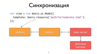 Синхронизация
var view = new basis.ui.Node({
  template: basis.resource('path/to/template.tmpl')
});



      Шаблон            basis.js           basis server



                                            файловая
                                            система
                          17
 