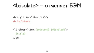 <b:isolate> – отменяет БЭМ
<b:style src="item.css"/>
<b:isolate/>


<li class="item {selected} {disabled}">
  {title}
</li>




                       24
 