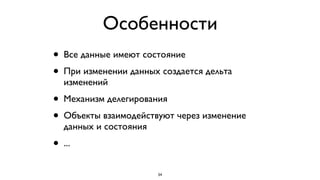 Особенности
• Все данные имеют состояние
• При изменении данных создается дельта
   изменений
•  Механизм делегирования
• Объекты взаимодействуют через изменение
   данных и состояния
• ...
                        34
 
