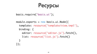 Ресурсы
basis.require('basis.ui');


module.exports = new basis.ui.Node({
  template: resource('template/view.tmpl'),
  binding: {
      editor: resource('editor.js').fetch(),
      list: resource('list.js').fetch()
  }
});


                       43
 