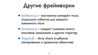 Другие фреймворки
•   backbone.js – постоянно копирует поля,
    отдельное событие для каждого
    изменного поля
•   knockout.js – создает слишком много
    массивов, замыканий и других структур
•   AngularJS – dirty check (глубокое
    копирование и сравнение объектов)


                     52
 
