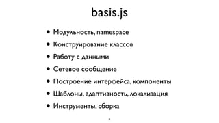 basis.js
• Модульность, namespace
• Конструирование классов
• Работу с данными
• Сетевое сообщение
• Построение интерфейса, компоненты
• Шаблоны, адаптивность, локализация
• Инструменты, сборка
                  8
 