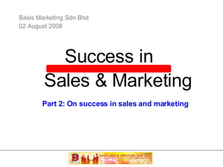 Basis Marketing Sdn Bhd 02 August 2008 Success in Sales & Marketing Part 2: On success in sales and marketing 