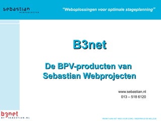 B3net   De BPV-producten van  Sebastian Webprojecten www.sebastian.nl 013 – 518 6120 “ Weboplossingen voor optimale stageplanning ” 