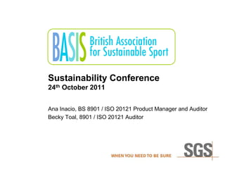 Sustainability Conference
24th October 2011
Ana Inacio, BS 8901 / ISO 20121 Product Manager and Auditor
Becky Toal, 8901 / ISO 20121 Auditor
 