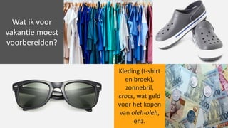 Wat	ik	voor	
vakantie	moest	
voorbereiden?
Kleding	(t-shirt
en	broek),	
zonnebril,
crocs,	wat	geld	
voor	het	kopen	
van	oleh-oleh,	
enz.
 