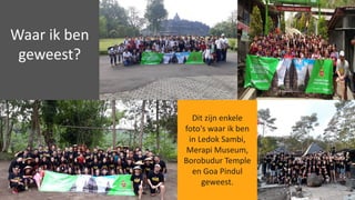 Waar	ik	ben	
geweest?
Dit	zijn	enkele	
foto's	waar	ik	ben	
in	Ledok Sambi,	
Merapi Museum,	
Borobudur Temple
en	Goa	Pindul
geweest.
 