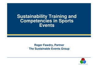 Sustainability Training and
Competencies in Sports
Events
Roger Fawdry, Partner
The Sustainable Events Group
 