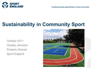Sustainability in Community Sport
October 2011
Charles Johnston
Property Director
Sport England
Creating sporting opportunities in every community
 