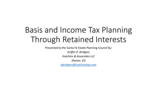Basis and Income Tax Planning
Through Retained Interests
Presented to the Santa Fe Estate Planning Council by:
Griffin H. Bridgers
Hutchins & Associates LLC
Denver, CO
gbridgers@hutchinslaw.com
 