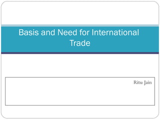 Ritu Jain
Basis and Need for International
Trade
 