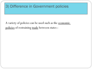 3) Difference in Government policies
A variety of policies can be used such as the economic
policies of restraining trade between states :
 