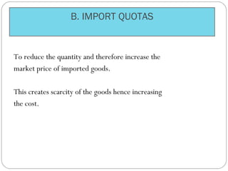 B. IMPORT QUOTAS
To reduce the quantity and therefore increase the
market price of imported goods.
This creates scarcity of the goods hence increasing
the cost.
 