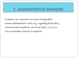 C. ADMINISTRATIVE BARRIERS
Countries are sometimes accused of using their
various administrative rules (eg. regarding food safety,
environmental standards, electrical safety, etc.) as a
way to introduce barriers to imports.
 