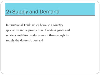 2) Supply and Demand
International Trade arises because a country
specializes in the production of certain goods and
services and thus produces more than enough to
supply the domestic demand
 
