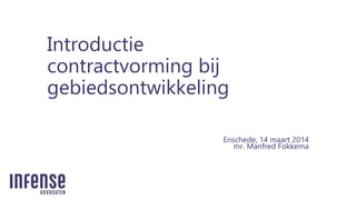 Introductie
contractvorming bij
gebiedsontwikkeling
Enschede, 14 maart 2014
mr. Manfred Fokkema
 
