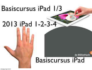 2013
Basiscursus iPad totaal
Aug 2013
Versie 1.3
Basiscursus iPad
Bibliotheek Oss
Jan de Waal @digibieb
dinsdag 13 augustus 2013
 