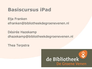 Basiscursus iPad
Elja Franken
efranken@bibliotheekdegroenevenen.nl
Désirée Hazekamp
dhazekamp@bibliotheekdegroenevenen.nl

Thea Terpstra

 