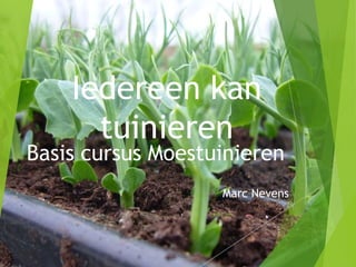 Basis cursus Moestuinieren
Marc Nevens
Iedereen kan
tuinieren
 