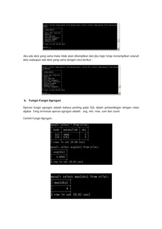Jika ada data yang sama maka tidak akan ditampilkan dan jika ingin tetap menampilkan seluruh
data walaupun ada data yang sama dengan cara berikut :
b. Fungsi-Fungsi Agregasi
Operasi fungsi agregasi adalah bahasa penting pada SQL dalam perbandingan dengan relasi
aljabar. Yang termasuk operasi agregasi adalah : avg, min, max, sum dan count.
Contoh Fungsi Agregasi :
 