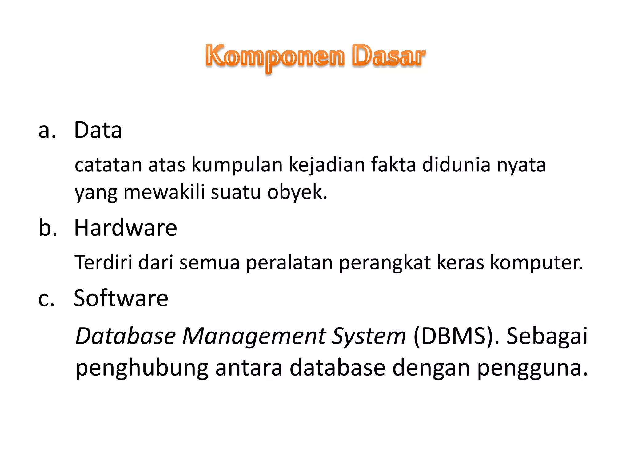 a. Data
catatan atas kumpulan kejadian fakta didunia nyata
yang mewakili suatu obyek.
b. Hardware
Terdiri dari semua peralatan perangkat keras komputer.
c. Software
Database Management System (DBMS). Sebagai
penghubung antara database dengan pengguna.
 