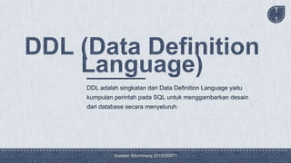 Guswan Situmorang 2015230071
1
1
DDL adalah singkatan dari Data Definition Language yaitu
kumpulan perintah pada SQL untuk menggambarkan desain
dari database secara menyeluruh.
 