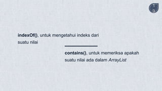 contains(), untuk memeriksa apakah
suatu nilai ada dalam ArrayList
1
9
indexOf(), untuk mengetahui indeks dari
suatu nilai
 