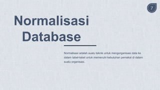 Normalisasi adalah suatu teknik untuk mengorganisasi data ke
dalam tabel-tabel untuk memenuhi kebutuhan pemakai di dalam
suatu organisasi.
7
 