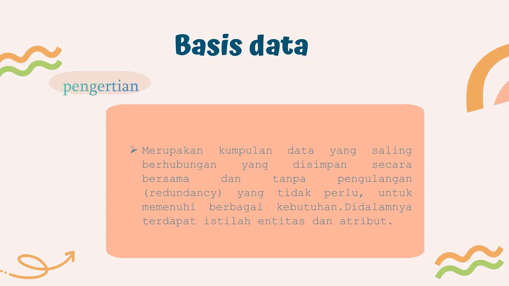 Basis data
 Merupakan kumpulan data yang saling
berhubungan yang disimpan secara
bersama dan tanpa pengulangan
(redundancy) yang tidak perlu, untuk
memenuhi berbagai kebutuhan.Didalamnya
terdapat istilah entitas dan atribut.
 