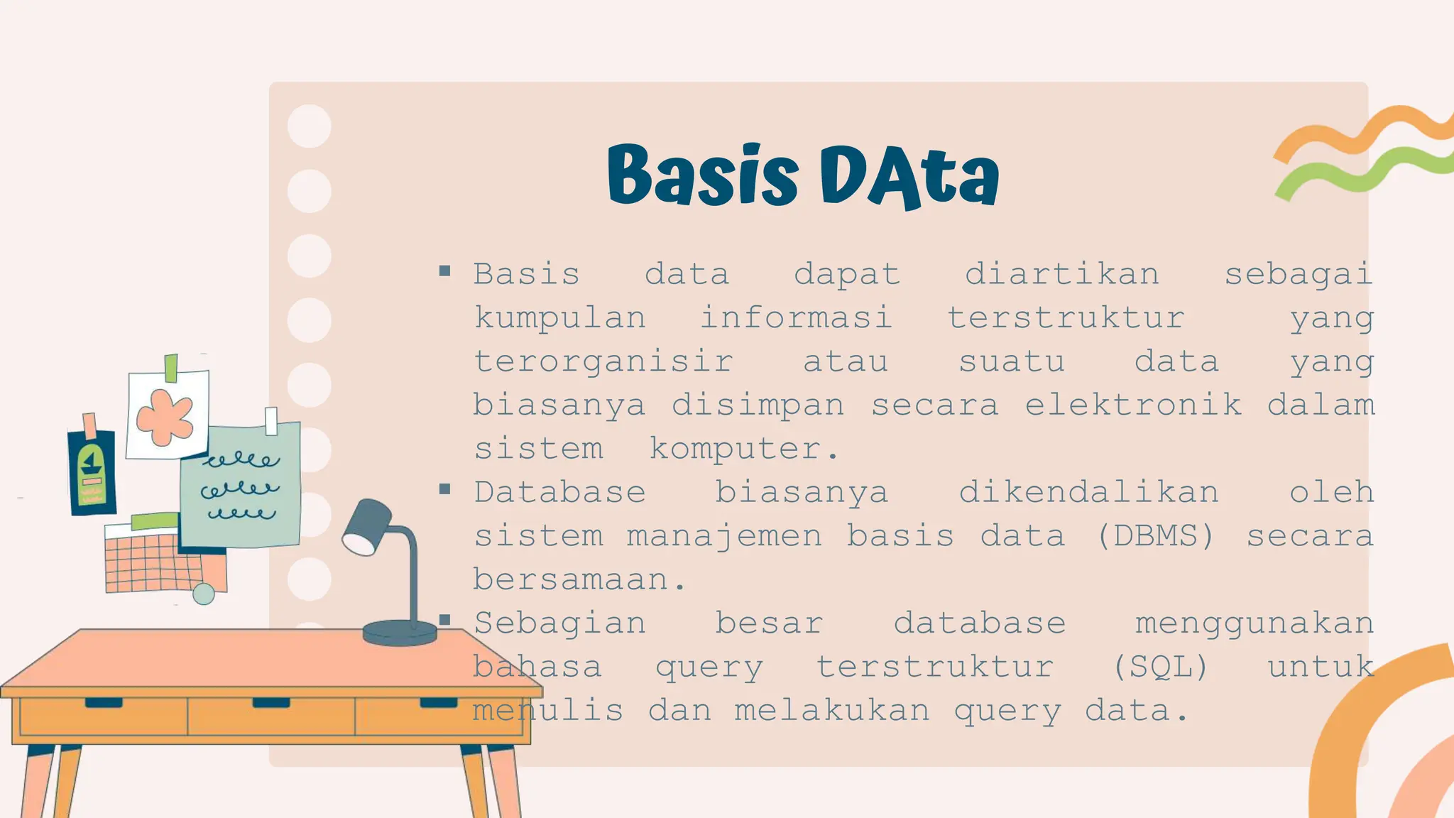  Basis data dapat diartikan sebagai
kumpulan informasi terstruktur yang
terorganisir atau suatu data yang
biasanya disimpan secara elektronik dalam
sistem komputer.
 Database biasanya dikendalikan oleh
sistem manajemen basis data (DBMS) secara
bersamaan.
 Sebagian besar database menggunakan
bahasa query terstruktur (SQL) untuk
menulis dan melakukan query data.
Basis DAta
 