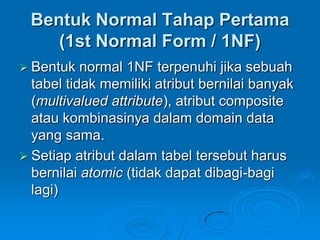 Bentuk Normal Tahap Pertama
    (1st Normal Form / 1NF)
 Bentuk   normal 1NF terpenuhi jika sebuah
  tabel tidak memiliki atribut bernilai banyak
  (multivalued attribute), atribut composite
  atau kombinasinya dalam domain data
  yang sama.
 Setiap atribut dalam tabel tersebut harus
  bernilai atomic (tidak dapat dibagi-bagi
  lagi)
 