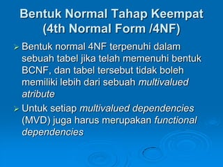 Bentuk Normal Tahap Keempat
    (4th Normal Form /4NF)
 Bentuk   normal 4NF terpenuhi dalam
  sebuah tabel jika telah memenuhi bentuk
  BCNF, dan tabel tersebut tidak boleh
  memiliki lebih dari sebuah multivalued
  atribute
 Untuk setiap multivalued dependencies
  (MVD) juga harus merupakan functional
  dependencies
 