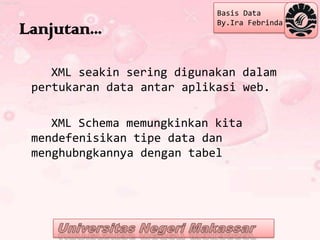 Basis Data
                            By.Ira Febrinda
Lanjutan...

    XML seakin sering digunakan dalam
 pertukaran data antar aplikasi web.

    XML Schema memungkinkan kita
 mendefenisikan tipe data dan
 menghubngkannya dengan tabel
 