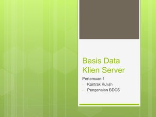 Basis Data
Klien Server
Pertemuan 1
- Kontrak Kuliah
- Pengenalan BDCS
 