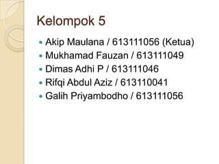 Kelompok 5
 Akip Maulana / 613111056 (Ketua)
 Mukhamad Fauzan / 613111049
 Dimas Adhi P / 613111046
 Rifqi Abdul Aziz / 613110041
 Galih Priyambodho / 613111056
 
