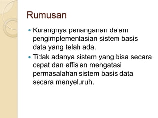 Rumusan
 Kurangnya penanganan dalam
  pengimplementasian sistem basis
  data yang telah ada.
 Tidak adanya sistem yang bisa secara
  cepat dan effisien mengatasi
  permasalahan sistem basis data
  secara menyeluruh.
 