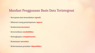 Manfaat Penggunaan Basis Data Terintegrasi
• Kecepatan dan kemudahan (speed),
• Efisiensi ruang penyimpanan (space),
• Keakuratan(accuracy)
• Ketersediaan (availability),
• Kelengkapan (completeness),
• Keamanan (security),
• Kebersamaan pemakai (sharebility).
 
